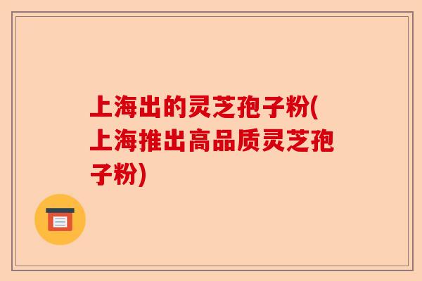 上海出的灵芝孢子粉(上海推出高品质灵芝孢子粉)-第1张图片-卓越灵芝孢子粉 上海出的灵芝孢子粉(上海推出高品质灵芝孢子粉)-第1张图片-卓越灵芝孢子粉