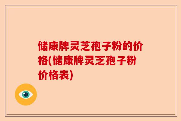 储康牌灵芝孢子粉的价格(储康牌灵芝孢子粉价格表)-第1张图片-卓越灵芝孢子粉