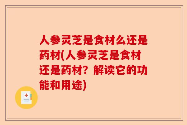人参灵芝是食材么还是药材(人参灵芝是食材还是药材?解读它的功能和用途)-第1张图片-卓越灵芝孢子粉 人参灵芝是食材么还是药材(人参灵芝是食材还是药材?解读它的功能和用途)-第1张图片-卓越灵芝孢子粉