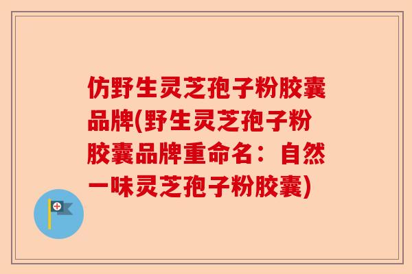 仿野生灵芝孢子粉胶囊品牌(野生灵芝孢子粉胶囊品牌重命名：自然一味灵芝孢子粉胶囊)-第1张图片-卓越灵芝孢子粉