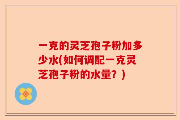 一克的灵芝孢子粉加多少水(如何调配一克灵芝孢子粉的水量？)-第1张图片-卓越灵芝孢子粉