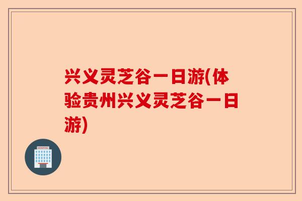 兴义灵芝谷一日游(体验贵州兴义灵芝谷一日游)-第1张图片-卓越灵芝孢子粉