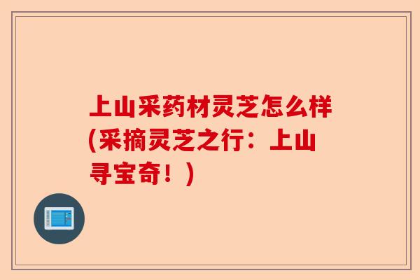 上山采药材灵芝怎么样(采摘灵芝之行：上山寻宝奇！)-第1张图片-卓越灵芝孢子粉