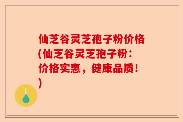 仙芝谷灵芝孢子粉价格(仙芝谷灵芝孢子粉：价格实惠，健康品质！)-第1张图片-卓越灵芝孢子粉