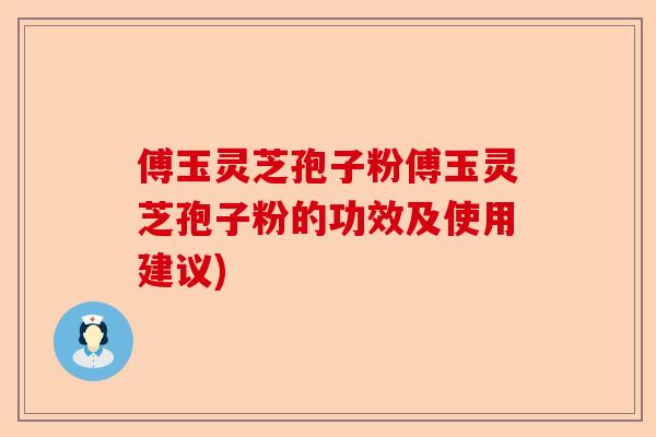 傅玉灵芝孢子粉傅玉灵芝孢子粉的功效及使用建议)-第1张图片-卓越灵芝孢子粉