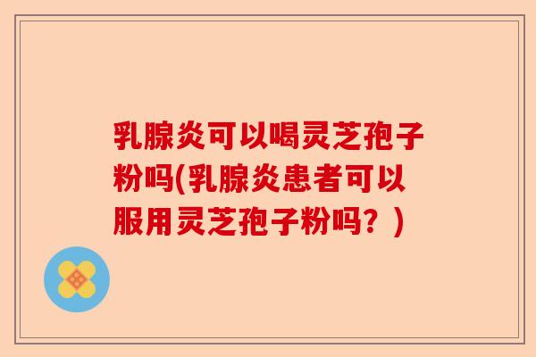乳腺炎可以喝灵芝孢子粉吗(乳腺炎患者可以服用灵芝孢子粉吗？)-第1张图片-卓越灵芝孢子粉