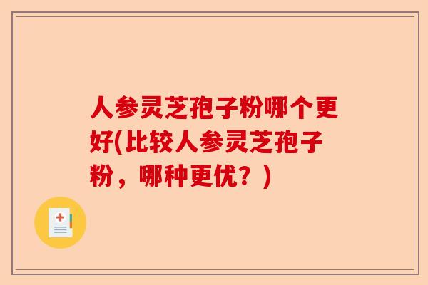 人参灵芝孢子粉哪个更好(比较人参灵芝孢子粉，哪种更优？)-第1张图片-卓越灵芝孢子粉
