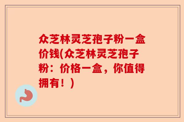 众芝林灵芝孢子粉一盒价钱(众芝林灵芝孢子粉：价格一盒，你值得拥有！)-第1张图片-卓越灵芝孢子粉