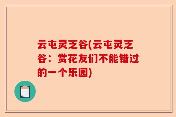 云屯灵芝谷(云屯灵芝谷：赏花友们不能错过的一个乐园)-第1张图片-卓越灵芝孢子粉
