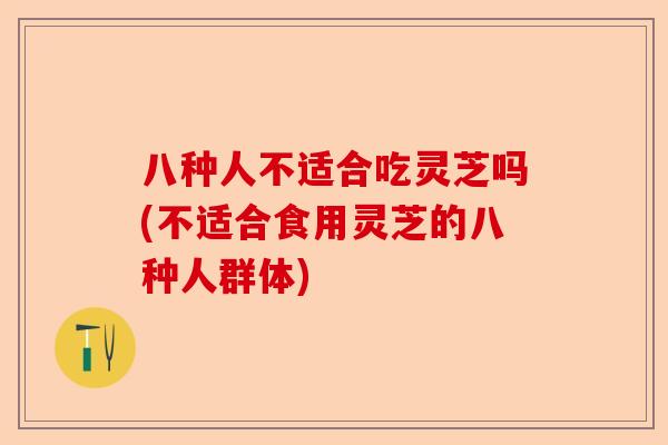 八种人不适合吃灵芝吗(不适合食用灵芝的八种人群体)-第1张图片-卓越灵芝孢子粉