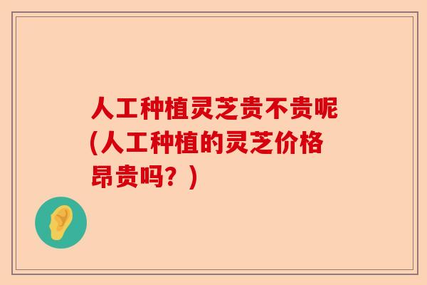 人工种植灵芝贵不贵呢(人工种植的灵芝价格昂贵吗？)-第1张图片-卓越灵芝孢子粉