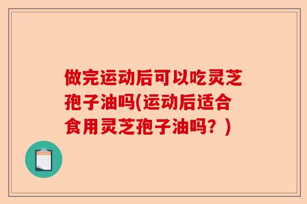做完运动后可以吃灵芝孢子油吗(运动后适合食用灵芝孢子油吗?)-第1张图片-卓越灵芝孢子粉 做完运动后可以吃灵芝孢子油吗(运动后适合食用灵芝孢子油吗?)-第1张图片-卓越灵芝孢子粉