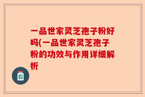一品世家灵芝孢子粉好吗(一品世家灵芝孢子粉的功效与作用详细解析-第1张图片-卓越灵芝孢子粉