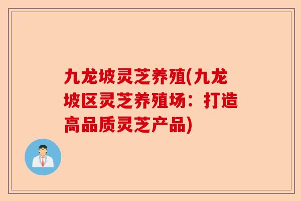 九龙坡灵芝养殖(九龙坡区灵芝养殖场：打造高品质灵芝产品)-第1张图片-卓越灵芝孢子粉