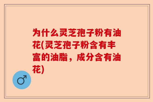 为什么灵芝孢子粉有油花(灵芝孢子粉含有丰富的油脂，成分含有油花)-第1张图片-卓越灵芝孢子粉