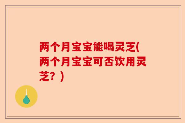 两个月宝宝能喝灵芝(两个月宝宝可否饮用灵芝?)-第1张图片-卓越灵芝孢子粉 两个月宝宝能喝灵芝(两个月宝宝可否饮用灵芝?)-第1张图片-卓越灵芝孢子粉