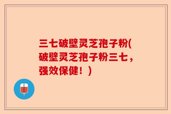 三七破壁灵芝孢子粉(破壁灵芝孢子粉三七,强效保健!)-第1张图片-卓越灵芝孢子粉 三七破壁灵芝孢子粉(破壁灵芝孢子粉三七,强效保健!)-第1张图片-卓越灵芝孢子粉