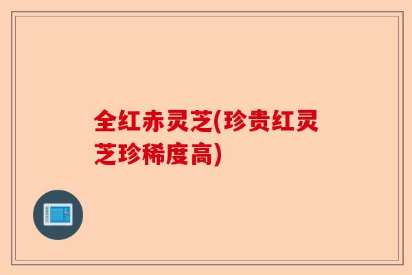 全红赤灵芝(珍贵红灵芝珍稀度高)-第1张图片-卓越灵芝孢子粉 全红赤灵芝(珍贵红灵芝珍稀度高)-第1张图片-卓越灵芝孢子粉