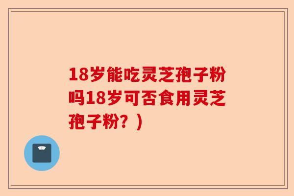 18岁能吃灵芝孢子粉吗18岁可否食用灵芝孢子粉?)-第1张图片-卓越灵芝孢子粉 18岁能吃灵芝孢子粉吗18岁可否食用灵芝孢子粉?)-第1张图片-卓越灵芝孢子粉