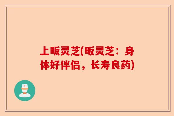 上畈灵芝(畈灵芝:身体好伴侣,长寿良药)-第1张图片-卓越灵芝孢子粉 上畈灵芝(畈灵芝:身体好伴侣,长寿良药)-第1张图片-卓越灵芝孢子粉