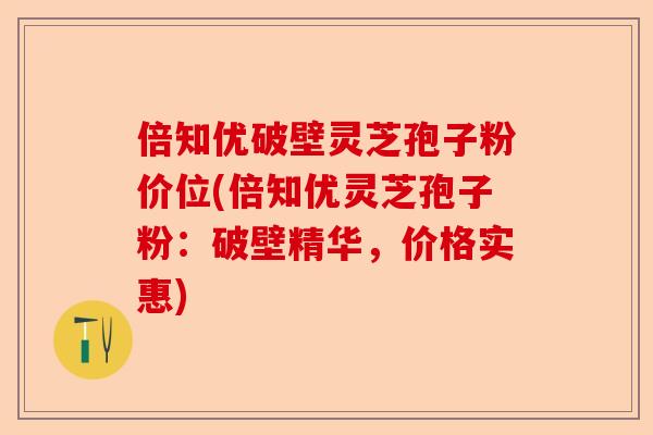 倍知优破壁灵芝孢子粉价位(倍知优灵芝孢子粉:破壁精华,价格实惠)-第1张图片-卓越灵芝孢子粉 倍知优破壁灵芝孢子粉价位(倍知优灵芝孢子粉:破壁精华,价格实惠)-第1张图片-卓越灵芝孢子粉