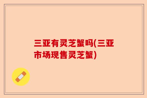 三亚有灵芝蟹吗(三亚市场现售灵芝蟹)-第1张图片-卓越灵芝孢子粉