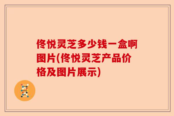 佟悦灵芝多少钱一盒啊图片(佟悦灵芝产品价格及图片展示)-第1张图片-卓越灵芝孢子粉