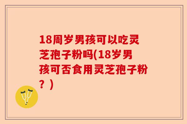 18周岁男孩可以吃灵芝孢子粉吗(18岁男孩可否食用灵芝孢子粉?)-第1张图片-卓越灵芝孢子粉 18周岁男孩可以吃灵芝孢子粉吗(18岁男孩可否食用灵芝孢子粉?)-第1张图片-卓越灵芝孢子粉
