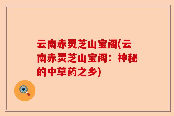 云南赤灵芝山宝阁(云南赤灵芝山宝阁：神秘的中草药之乡)-第1张图片-卓越灵芝孢子粉
