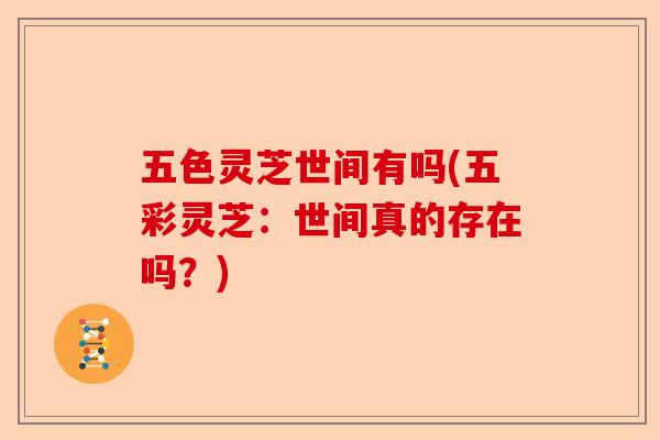 五色灵芝世间有吗(五彩灵芝:世间真的存在吗?)-第1张图片-卓越灵芝孢子粉 五色灵芝世间有吗(五彩灵芝:世间真的存在吗?)-第1张图片-卓越灵芝孢子粉