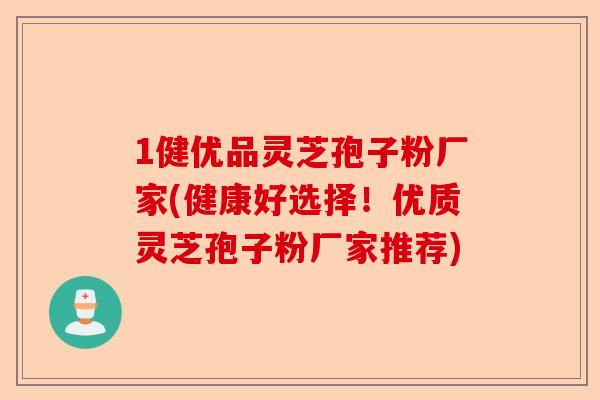 1健优品灵芝孢子粉厂家(健康好选择!优质灵芝孢子粉厂家推荐)-第1张图片-卓越灵芝孢子粉 1健优品灵芝孢子粉厂家(健康好选择!优质灵芝孢子粉厂家推荐)-第1张图片-卓越灵芝孢子粉