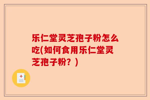 乐仁堂灵芝孢子粉怎么吃(如何食用乐仁堂灵芝孢子粉？)-第1张图片-卓越灵芝孢子粉