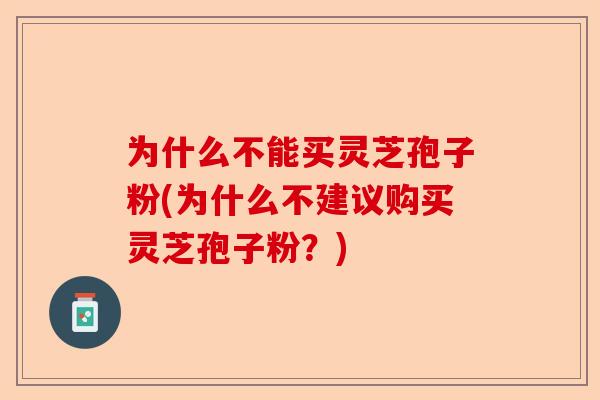 为什么不能买灵芝孢子粉(为什么不建议购买灵芝孢子粉？)-第1张图片-卓越灵芝孢子粉