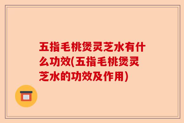 五指毛桃煲灵芝水有什么功效(五指毛桃煲灵芝水的功效及作用)-第1张图片-卓越灵芝孢子粉 五指毛桃煲灵芝水有什么功效(五指毛桃煲灵芝水的功效及作用)-第1张图片-卓越灵芝孢子粉