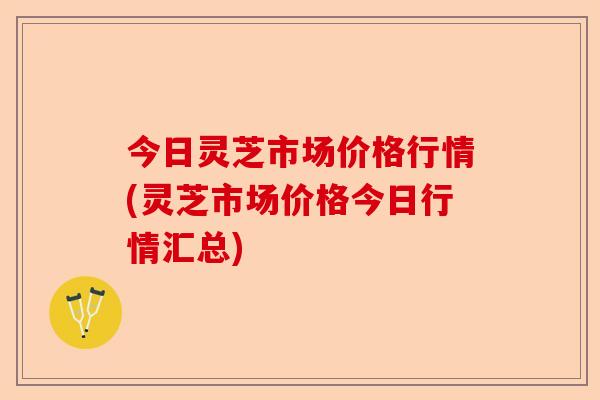 今日灵芝市场价格行情(灵芝市场价格今日行情汇总)-第1张图片-卓越灵芝孢子粉 今日灵芝市场价格行情(灵芝市场价格今日行情汇总)-第1张图片-卓越灵芝孢子粉
