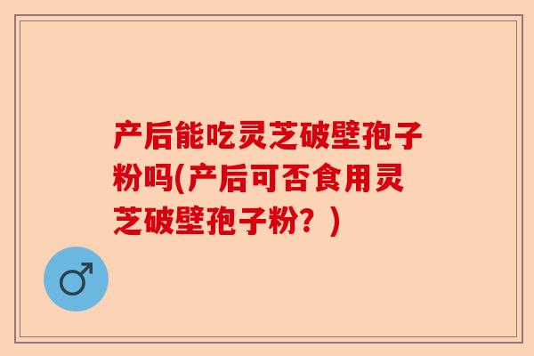 产后能吃灵芝破壁孢子粉吗(产后可否食用灵芝破壁孢子粉?)-第1张图片-卓越灵芝孢子粉 产后能吃灵芝破壁孢子粉吗(产后可否食用灵芝破壁孢子粉?)-第1张图片-卓越灵芝孢子粉