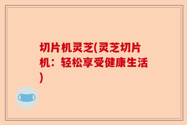 切片机灵芝(灵芝切片机:轻松享受健康生活)-第1张图片-卓越灵芝孢子粉 切片机灵芝(灵芝切片机:轻松享受健康生活)-第1张图片-卓越灵芝孢子粉
