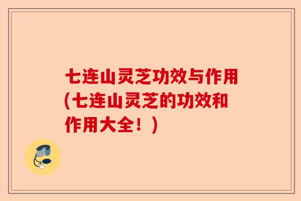 七连山灵芝功效与作用(七连山灵芝的功效和作用大全!)-第1张图片-卓越灵芝孢子粉 七连山灵芝功效与作用(七连山灵芝的功效和作用大全!)-第1张图片-卓越灵芝孢子粉