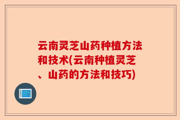 云南灵芝山药种植方法和技术(云南种植灵芝、山药的方法和技巧)-第1张图片-卓越灵芝孢子粉 云南灵芝山药种植方法和技术(云南种植灵芝、山药的方法和技巧)-第1张图片-卓越灵芝孢子粉