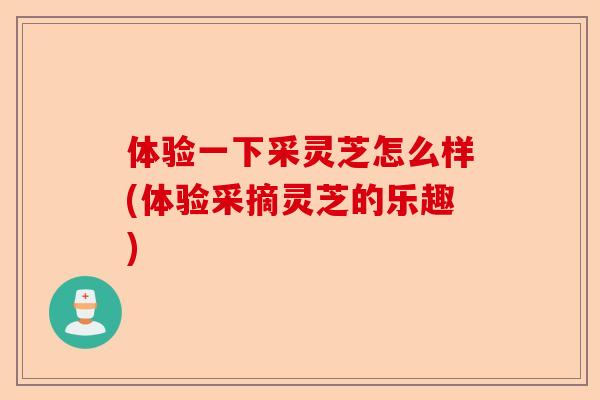 体验一下采灵芝怎么样(体验采摘灵芝的乐趣)-第1张图片-卓越灵芝孢子粉