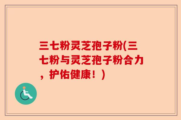 三七粉灵芝孢子粉(三七粉与灵芝孢子粉合力，护佑健康！)-第1张图片-卓越灵芝孢子粉
