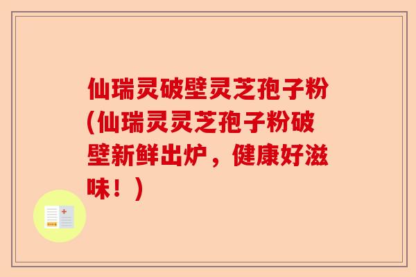 仙瑞灵破壁灵芝孢子粉(仙瑞灵灵芝孢子粉破壁新鲜出炉,健康好滋味!)-第1张图片-卓越灵芝孢子粉 仙瑞灵破壁灵芝孢子粉(仙瑞灵灵芝孢子粉破壁新鲜出炉,健康好滋味!)-第1张图片-卓越灵芝孢子粉