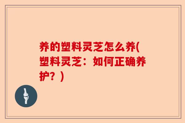 养的塑料灵芝怎么养(塑料灵芝:如何正确养护?)-第1张图片-卓越灵芝孢子粉 养的塑料灵芝怎么养(塑料灵芝:如何正确养护?)-第1张图片-卓越灵芝孢子粉