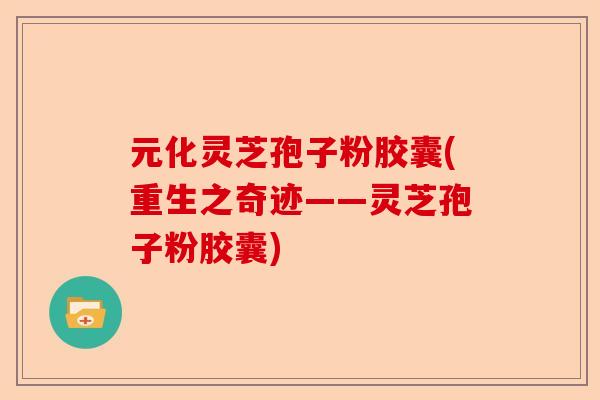 元化灵芝孢子粉胶囊(重生之奇迹——灵芝孢子粉胶囊)-第1张图片-卓越灵芝孢子粉