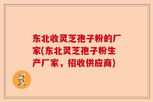 东北收灵芝孢子粉的厂家(东北灵芝孢子粉生产厂家，招收供应商)-第1张图片-卓越灵芝孢子粉