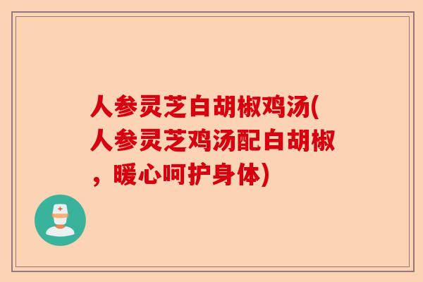 人参灵芝白胡椒鸡汤(人参灵芝鸡汤配白胡椒，暖心呵护身体)-第1张图片-卓越灵芝孢子粉