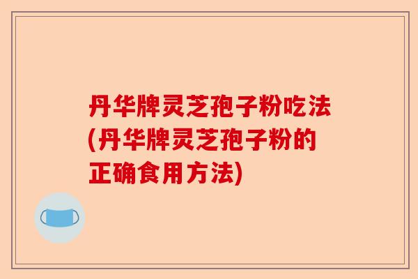 丹华牌灵芝孢子粉吃法(丹华牌灵芝孢子粉的正确食用方法)-第1张图片-卓越灵芝孢子粉 丹华牌灵芝孢子粉吃法(丹华牌灵芝孢子粉的正确食用方法)-第1张图片-卓越灵芝孢子粉
