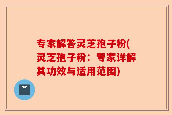 专家解答灵芝孢子粉(灵芝孢子粉：专家详解其功效与适用范围)-第1张图片-卓越灵芝孢子粉