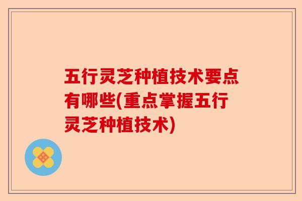 五行灵芝种植技术要点有哪些(重点掌握五行灵芝种植技术)-第1张图片-卓越灵芝孢子粉
