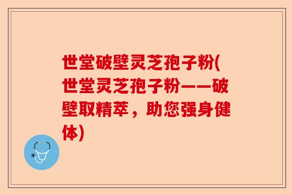 世堂破壁灵芝孢子粉(世堂灵芝孢子粉——破壁取精萃，助您强身健体)-第1张图片-卓越灵芝孢子粉
